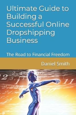 Ultimate Guide to Building a Successful Online Dropshipping Business: The Road to Financial Freedom - Daniel Smith - cover