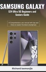 SAMSUNG GALAXY S24 Ultra 5G Beginners and Seniors Guide: A Comprehensive user manual with tips and tricks to master the latest smartphone
