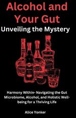 Alcohol and Your Gut: Unveiling the Mystery: Harmony Within- Navigating the Gut Microbiome, Alcohol, and Holistic Well-being for a Thriving Life