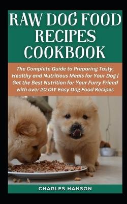 Raw Dog Food Recipes Cookbook: The Complete Guide to Preparing Tasty, Healthy and Nutritious Meals for Your Dog Get the Best Nutrition for Your Furry Friend with over 20 DIY Easy Dog Food Recipes - Charles Hanson - cover