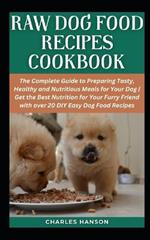 Raw Dog Food Recipes Cookbook: The Complete Guide to Preparing Tasty, Healthy and Nutritious Meals for Your Dog Get the Best Nutrition for Your Furry Friend with over 20 DIY Easy Dog Food Recipes