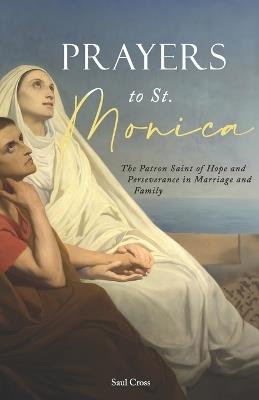 Prayers to St. Monica: The Patron Saint of Hope and Perseverance in Marriage and Family - Saul Cross - cover