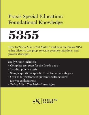 Praxis Special Education: Foundational Knowledge (5355): How to Think Like a Test MakerTM and pass the Praxis 5355 using effective test prep, relevant practice questions, and proven strategies - Kathleen Jasper - cover
