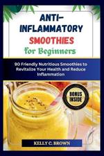 Anti-Inflammatory Smoothies for Beginners: 90 Friendly Nutritious Smoothies to Revitalize Your Health and Reduce Inflammation