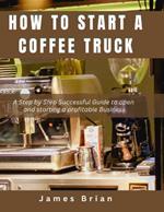 How To Start a Coffee Truck: A Step by Step Successful Guide to open and starting a profitable Business