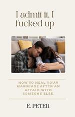I admit it, I fucked up: How to heal Your Marriage After an Affair with someone else.
