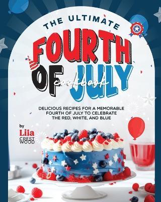 The Ultimate Fourth of July Cookbook: Delicious Recipes for a Memorable Fourth of July to Celebrate the Red, White, and Blue - Lila Crestwood - cover