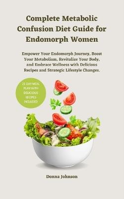 Complete Metabolic Confusion Diet Guide for Endomorph Women: Empower Your Endomorph Journey, Boost Your Metabolism, Revitalize Your Body, and Embrace Wellness with Delicious Recipes and Strategic Lifestyle Changes. - Donna Johnson - cover