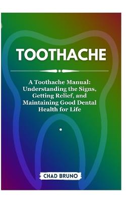 Toothache: A Toothache Manual: Understanding the Signs, Getting Relief, and Maintaining Good Dental Health for Life - Chad Bruno - cover