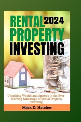 Rental Property Investing 2024: Unlocking Wealth and Success in the Ever-Evolving Landscape of Rental Property Investing - Mark D Hatcher - cover