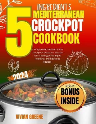 5 Ingredients mediterranean crockpot cookbook: Elevate Your Cooking with Simple, Healthful, and Delicious Recipes - Vivian Greene - cover
