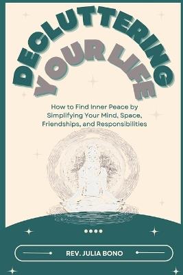 Decluttering Your Life: How to Find Inner Peace by Simplifying Your Mind, Space, Friendships, and Responsibilities - Julia Bono - cover