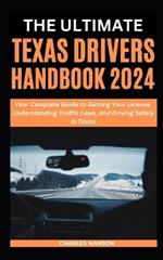 The Ultimate Texas Drivers Handbook 2024: Your Complete Guide to Getting Your License, Understanding Traffic Laws, and Driving Safely in Texas
