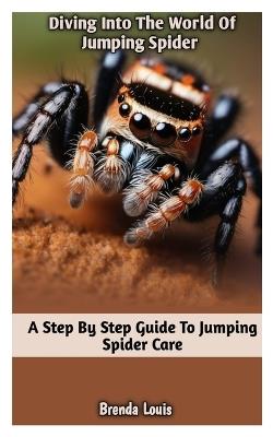 Diving Into the World of Jumping Spider: A Step by Step Guide To Jumping Spider Care - Brenda Louis - cover