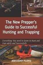 The New Prepper's Guide to Successful Hunting and Trapping: Everything You need to know to hunt and trap safely and successfully