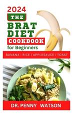 The Brat Diet Cookbook for Beginners: Delectable Recipes to Prevent Indigestion, Balance Digestive System and Eliminate Stomach Upset with Banana, Rice, Applesauce and Toast