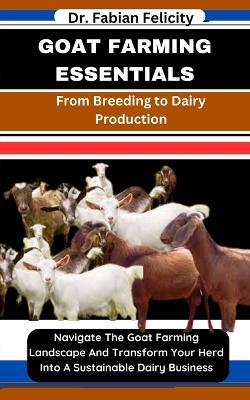 Goat Farming Essentials: From Breeding to Dairy Production: Navigate The Goat Farming Landscape And Transform Your Herd Into A Sustainable Dairy Business - Fabian Felicity - cover