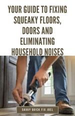 Your Guide to Fixing Squeaky Floors, Doors and Eliminating Household Noises: DIY Tips for Diagnosing Sources of Creaks, Rattles and Vibrations and Permanently Quieting Hardwoods, Stairs, Cabinets, Walls and More