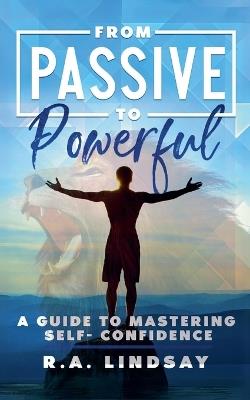 From Passive to Powerful: A Guide to Mastering Self-Confidence - R a Lindsay - cover