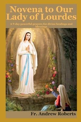 NOVENA TO OUR LADY Of LOURDES: A 9-days powerful prayers for divine healing and blessings - Andrew Roberts - cover