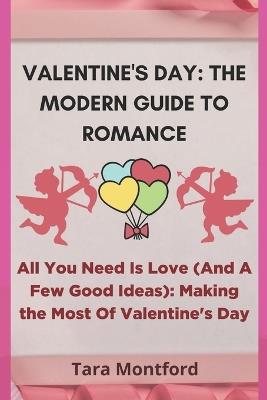 Valentine's Day: THE MODERN GUIDE TO ROMANCE: All You Need Is Love (And A Few Good Ideas): Making the Most Of Valentine's Day - Tara Montford - cover