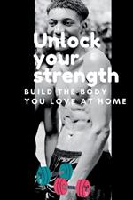 Unlock Your Strength: Build the body you love at home