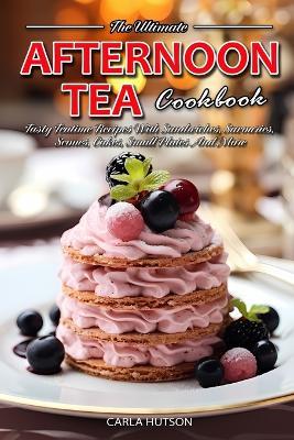 Afternoon Tea Cookbook: Tasty Teatime Recipes With Sandwiches, Savouries, Scones, Cakes, Small Plates And More - Carla Hutson - cover