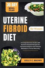 Uterine Fibroid Diet for Women: A Comprehensive Guide with Nutrient-Packed Recipes for Hormonal Balance and Uterine Wellness to Thrive Naturally
