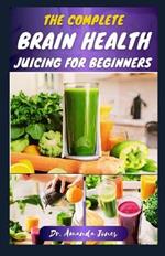 The Complete Brain Health Juicing for Beginners: 40 Delicious Step-By-Step Recipes to Enhance Brain-Power, Improve Reasoning and Prevent Alzheimer