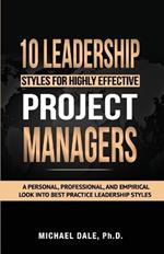 10 Leadership Styles For Highly Effective Project Managers: A Personal, Professional, and Empirical Look into Best Practice Leadership Styles