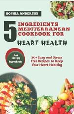 5 Ingredients Mediterranean Cookbook for Heart Health: 30+ Easy and Stress Free Recipes To Keep Your Heart Healthy