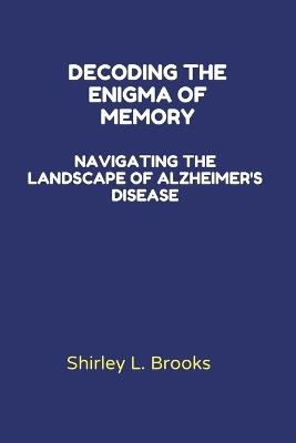 Decoding the Enigma of Memory: Navigating the Landscape of Alzheimer's Disease - Shirley L Brooks - cover