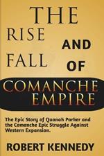 The Rise and Fall of Comanche Empire: The Epic Story of Quanah Parker and the Comanche Epic Struggle Against Western Expansion