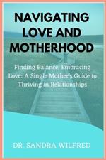 Navigating Love and Motherhood: Finding Balance, Embracing Love: A Single Mother's Guide to Thriving in Relationships