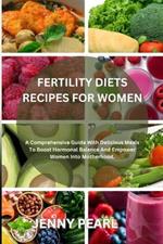 Fertility Diets Recipes for Women: A Comprehensive Guide With Delicious Meals To Boost Hormonal Balance And Empower Women Into Motherhood.