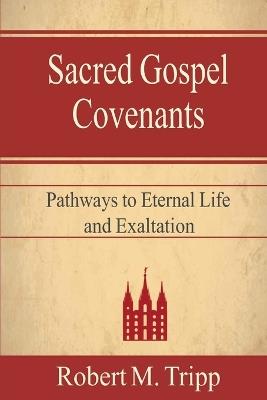 Sacred Gospel Covenants: Pathways to Eternal Life and Exaltation - Robert Tripp - cover