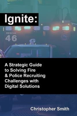 Ignite: A Strategic Guide to Solving Fire & Police Recruiting Challenges with Digital Solutions - Christopher Smith - cover