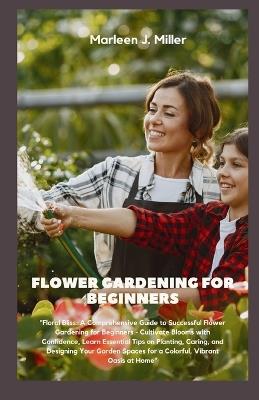 Flower gardening for beginners: Floral Bliss: A Comprehensive Guide to Successful Flower Gardening for Beginners - Cultivate Blooms with Confidence, Learn Essential Tips on Planting, Caring, and Desig - Marleen J Miller - cover