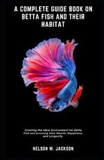 A Complete Guide Book on Betta Fish and Their Habitat: Creating the Ideal Environment for Betta Fish and ensuring their Health, Happiness, and Longevity.