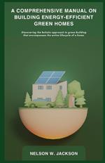 A Comprehensive Manual on Building Energy-Efficient Green Homes: Discovering the holistic approach to green building that encompasses the entire lifecycle of a home.
