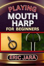 Playing Mouth Harp for Beginners: Complete Procedural Melody Guide To Understand, Learn And Master How To Play Mouth Harp Like A Pro Even With No Former Experience