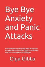 Bye Bye Anxiety and Panic Attacks: Comprehensive CBT guide with techniques and exercises to identify triggers and develop long-term management strategies