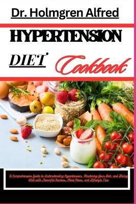Hypertension Diet Cookbook: A Comprehensive Guide To Understanding Hypertension, Mastering Your Diet, And Living Well With Flavorful Recipes, Meal Plans, And Lifestyle Tips - Holmgren Alfred - cover