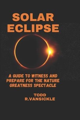 Solar Eclipse: A guide to witness and Prepare for the Nature Greatness Spectacle - Todd R Vansickle - cover