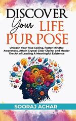 Discover Your Life Purpose: Unleash Your True Calling, Foster Mindful Awareness, Attain Crystal Clear Clarity, and Master the Art of Leading A Meaningful Existence