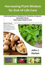 Harnessing Plant Wisdom for End-of-Life Care: Embracing Nature's Guidance for Conscious Living and Dying With Plants: Plant-based Palliative Care