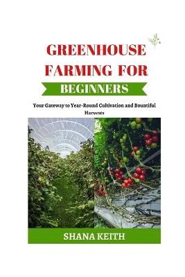 Greenhouse Farming for Beginners: Your G?t?w?? t? Y??r-R?und Cultivation ?nd B?unt?ful Harvests - Shana Keith - cover