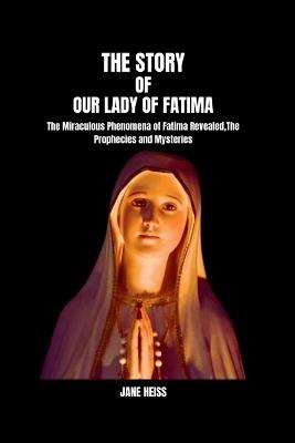 The Story of Our Lady of Fatima: The Enduring Legacy of Our Lady of Fatima message and mysteries in a modern world - Jane Heiss - cover