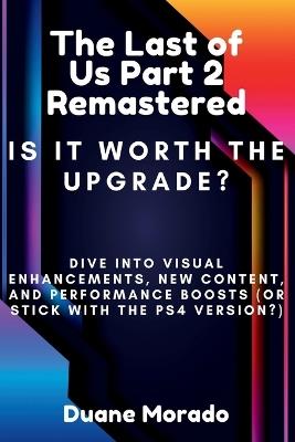 The Last Of Us Part 2 Remastered: Is It Worth The Upgrade?: Dive Into Visual Enhancements, New Content and Performance Boosts (OR Stick With The PS4 Version?) - Duane Morado - cover
