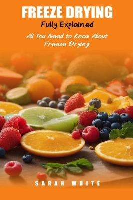 Freeze Drying Fully Explained: All You Need To Know About Freeze Drying - Sarah White - cover